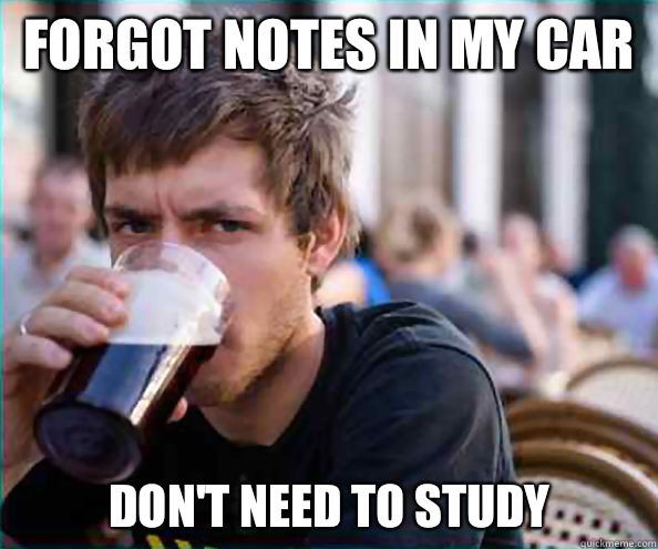 Forgot notes in my car Don't need to study  Lazy College Senior