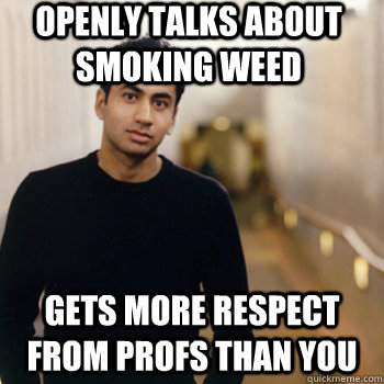 Openly talks about smoking weed Gets more respect from profs than you  Straight A Stoner