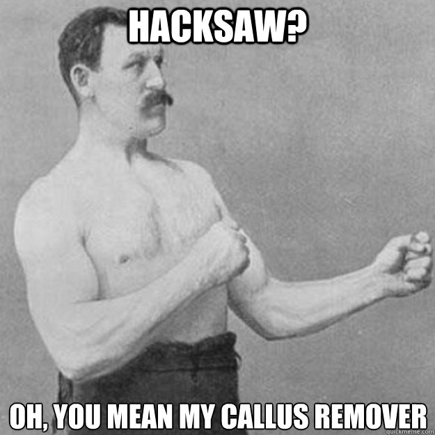 Hacksaw? Oh, you mean my callus remover  overly manly man