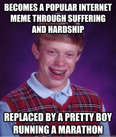 Becomes a popular internet meme through suffering and hardship replaced by a pretty boy running a marathon  Bad Luck Brian