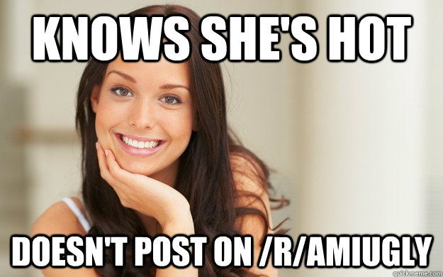 knows she's hot doesn't post on /r/amiugly  Good Girl Gina