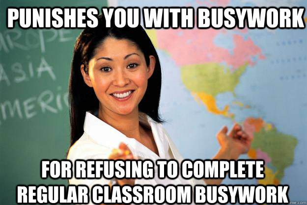 punishes you with busywork for refusing to complete regular classroom busywork   Unhelpful High School Teacher