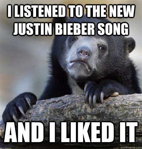 I listened to the new justin bieber song and i liked it  Confession Bear