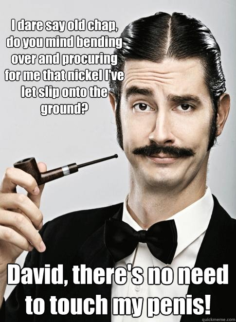 I dare say old chap, do you mind bending over and procuring for me that nickel I've let slip onto the ground?  David, there's no need to touch my penis! - I dare say old chap, do you mind bending over and procuring for me that nickel I've let slip onto the ground?  David, there's no need to touch my penis!  Le Snob