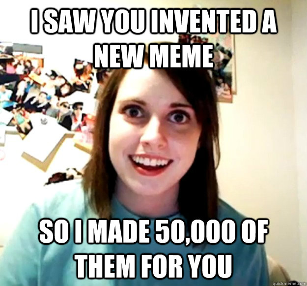 I saw you invented a new meme So i made 50,000 of them for you  Overly Attached Girlfriend