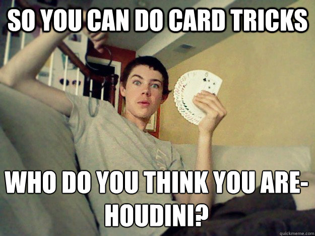 SO you can do card tricks Who do you think you are-
Houdini? - SO you can do card tricks Who do you think you are-
Houdini?  N00b