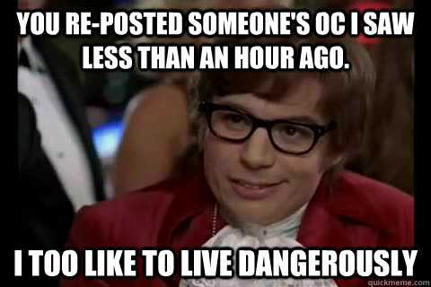 You re-posted someone's OC I saw less than an hour ago. i too like to live dangerously  Dangerously - Austin Powers