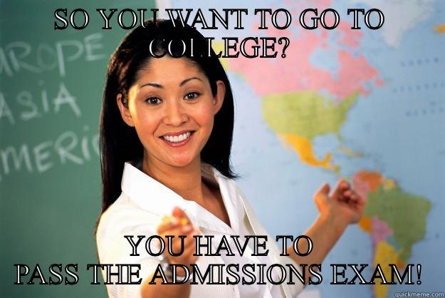 SO YOU WANT TO GO TO COLLEGE? YOU HAVE TO PASS THE ADMISSIONS EXAM! Unhelpful High School Teacher