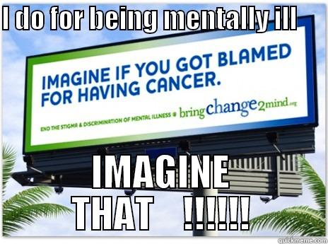 I DO FOR BEING MENTALLY ILL       IMAGINE THAT    !!!!!! Misc