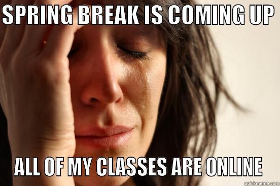 SPRING BREAK ONLINE - SPRING BREAK IS COMING UP  ALL OF MY CLASSES ARE ONLINE First World Problems