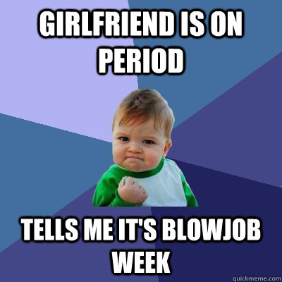 Girlfriend is on period tells me it's blowjob week  Success Kid