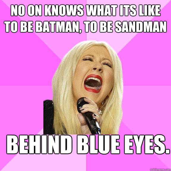 no on knows what its like to be batman, to be sandman behind blue eyes.  Wrong Lyrics Christina