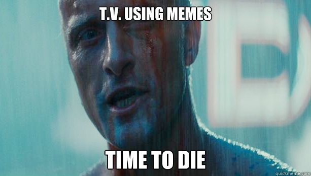 t.v. using memes time to die - t.v. using memes time to die  Roy Batty