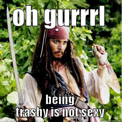 OH GURRRL BEING TRASHY IS NOT SEXY Oh, girl