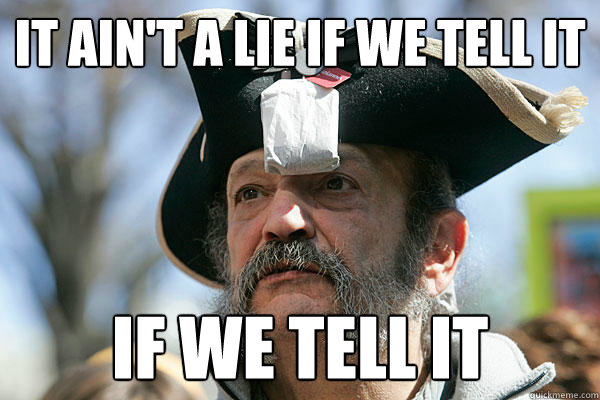 It ain't a lie if we tell it if we tell it  Tea Party Ted