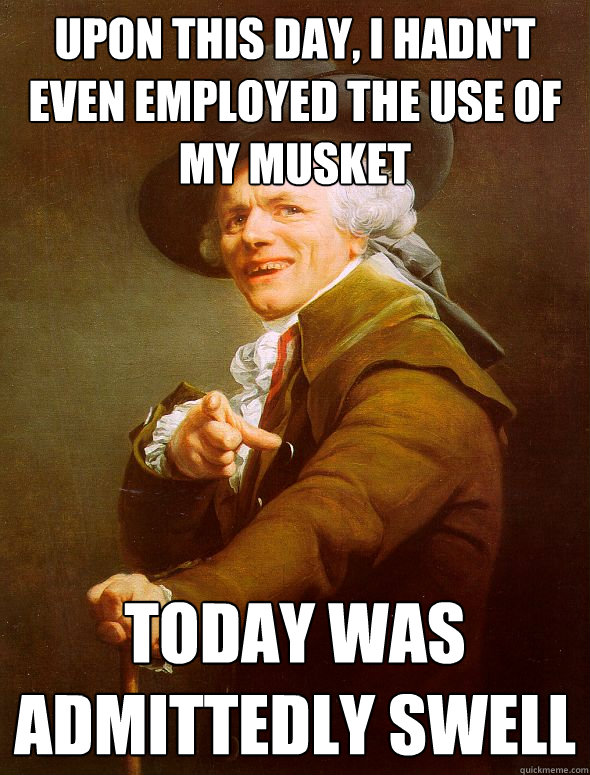 upon this day, I hadn't even employed the use of my musket today was admittedly swell  Joseph Ducreux