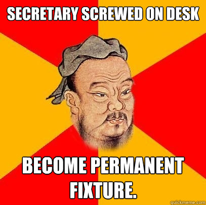 Secretary screwed on desk become permanent fixture.  Confucius says