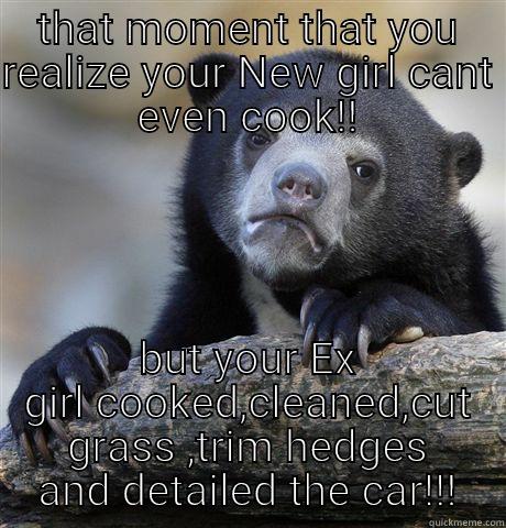 THAT MOMENT THAT YOU REALIZE YOUR NEW GIRL CANT EVEN COOK!! BUT YOUR EX GIRL COOKED,CLEANED,CUT GRASS ,TRIM HEDGES AND DETAILED THE CAR!!! Confession Bear