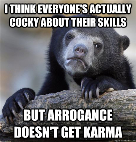 I think everyone's actually cocky about their skills but arrogance doesn't get karma   Confession Bear