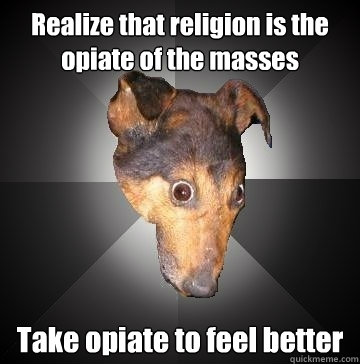 Realize that religion is the opiate of the masses Take opiate to feel better  Depression Dog