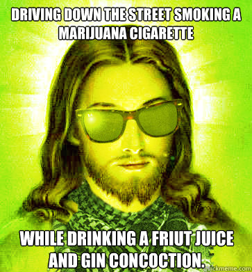 Driving down the street smoking a marijuana cigarette while drinking a friut juice and gin concoction. - Driving down the street smoking a marijuana cigarette while drinking a friut juice and gin concoction.  Misc