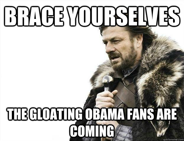 Brace yourselves The gloating Obama fans are coming - Brace yourselves The gloating Obama fans are coming  Misc