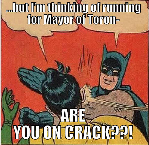 ...BUT I’M THINKING OF RUNNING FOR MAYOR OF TORON- ARE YOU ON CRACK??! Batman Slapping Robin