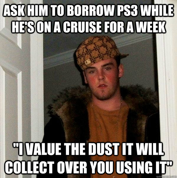 Ask him to borrow PS3 while he's on a cruise for a week 