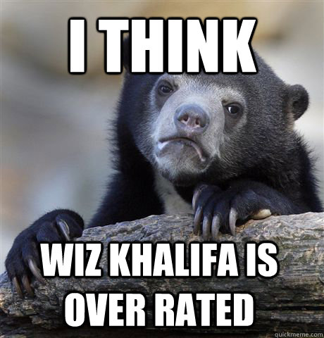 I think Wiz khalifa is over rated  Confession Bear