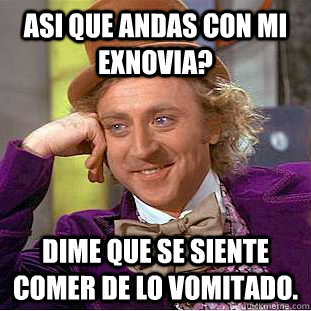 asi que andas con mi exnovia? dime que se siente comer de lo vomitado.  Creepy Wonka