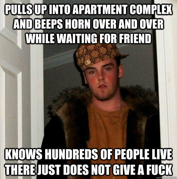 PULLS UP INTO APARTMENT COMPLEX AND BEEPS HORN OVER AND OVER WHILE WAITING FOR FRIEND KNOWS HUNDREDS OF PEOPLE LIVE THERE JUST DOES NOT GIVE A FUCK  Scumbag Steve