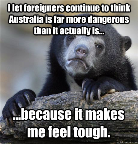 I let foreigners continue to think Australia is far more dangerous than it actually is... ...because it makes me feel tough.  Confession Bear