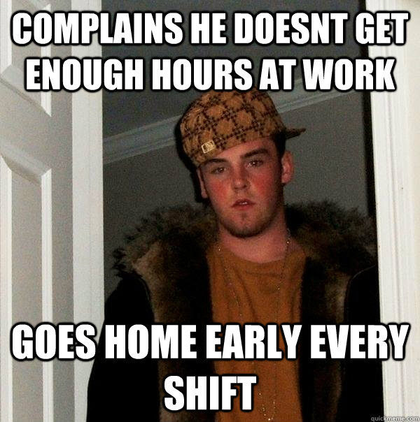 Complains he doesnt get enough hours at work goes home early every shift  Scumbag Steve