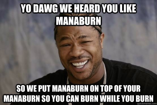 YO DAWG WE HEARD YOU LIKE MANABURN SO WE PUT MANABURN ON TOP OF YOUR MANABURN SO YOU CAN BURN WHILE YOU BURN  