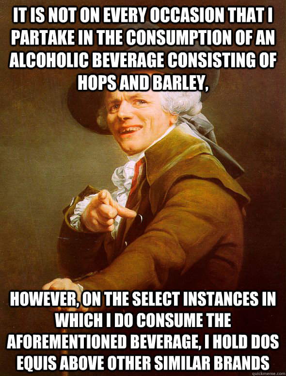 It is not on every occasion that I partake in the consumption of an alcoholic beverage consisting of hops and barley, however, on the select instances in which I do consume the aforementioned beverage, I hold Dos Equis above other similar brands   Joseph Ducreux