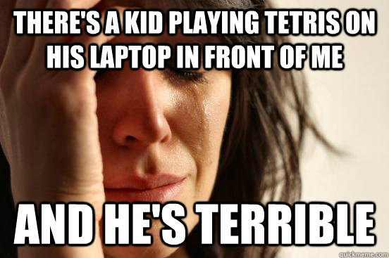 there's a kid playing tetris on his laptop in front of me and he's terrible - there's a kid playing tetris on his laptop in front of me and he's terrible  First World Problems