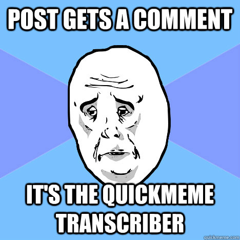 post gets a comment it's the quickmeme transcriber  Okay Guy