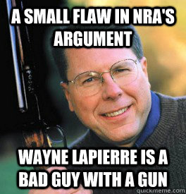 a small Flaw in NRA's argument Wayne Lapierre is a bad guy with a gun  Wayne Lapierre is a bad guy with a gun