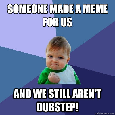 Someone made a meme for us and we still aren't dubstep! - Someone made a meme for us and we still aren't dubstep!  Success Kid