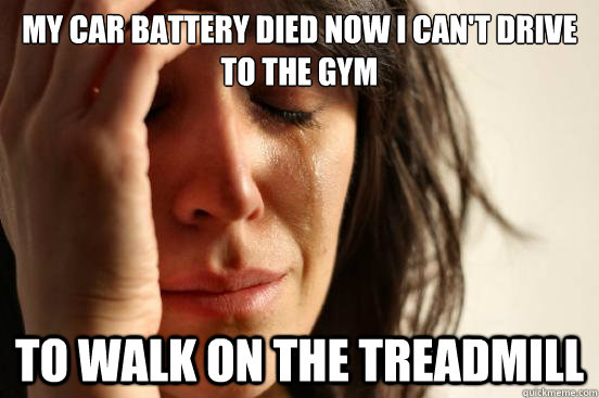 my car battery died now i can't drive to the gym to walk on the treadmill  First World Problems