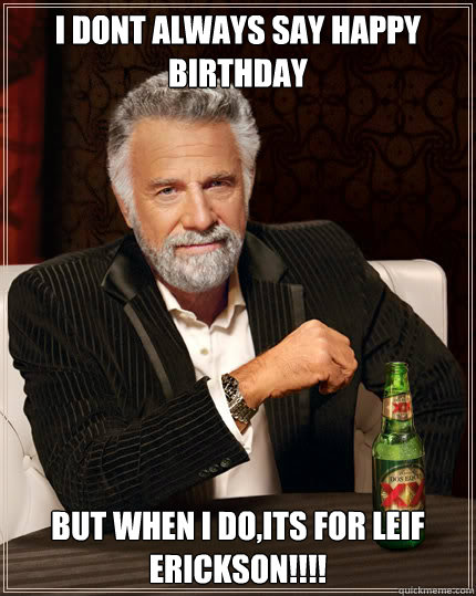 I dont always say happy birthday  BUT WHEN I DO,its for Leif Erickson!!!!  Dos Equis man