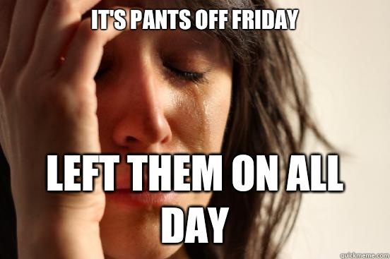 It's pants off Friday Left them on all day - It's pants off Friday Left them on all day  First World Problems