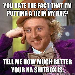 You hate the fact that I'm putting a 1jz in my Rx7? Tell me how much better your NA Shitbox is.  Condescending Wonka