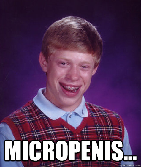  micropenis...  Bad Luck Brian