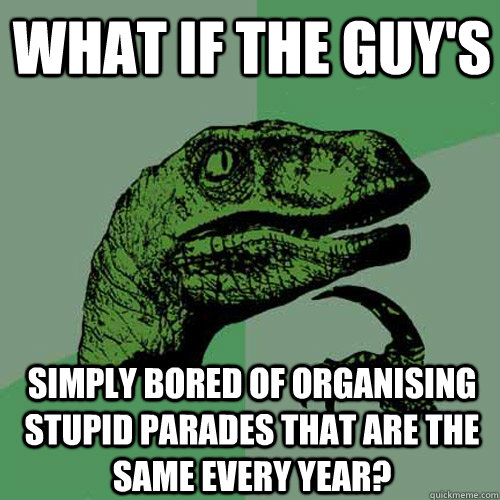 What if the guy's  Simply bored of organising stupid parades that are the same every year? - What if the guy's  Simply bored of organising stupid parades that are the same every year?  Philosoraptor