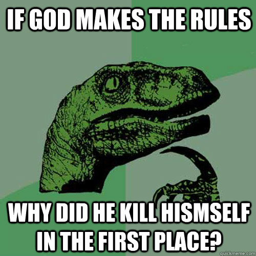 if god makes the rules why did he kill hismself in the first place? - if god makes the rules why did he kill hismself in the first place?  Philosoraptor