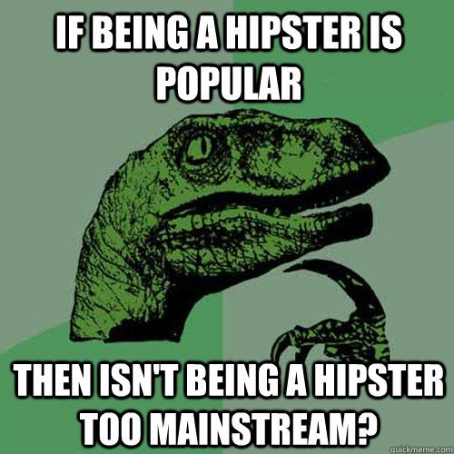 If being a hipster is popular Then isn't being a hipster too mainstream?  Philosoraptor