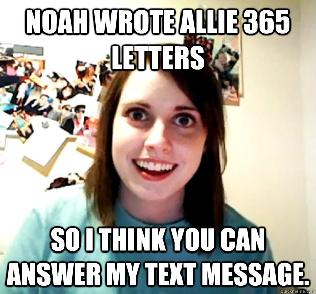 Noah wrote Allie 365 letters  So I think you can answer my text message. - Noah wrote Allie 365 letters  So I think you can answer my text message.  Overly Attached Girlfriend