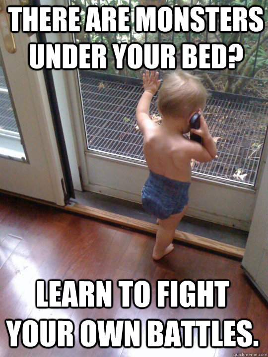 There are monsters under your bed? Learn to fight your own battles.  Tough Love Baby