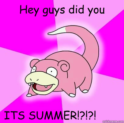 Hey guys did you hear? ITS SUMMER!?!?!  Slowpoke